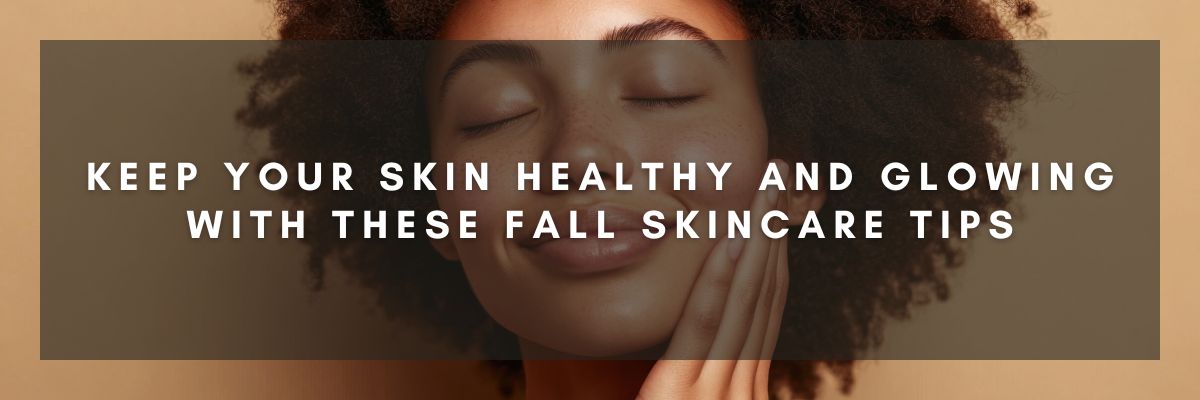 Keep Your Skin Healthy and Glowing with these Fall Skincare Tips